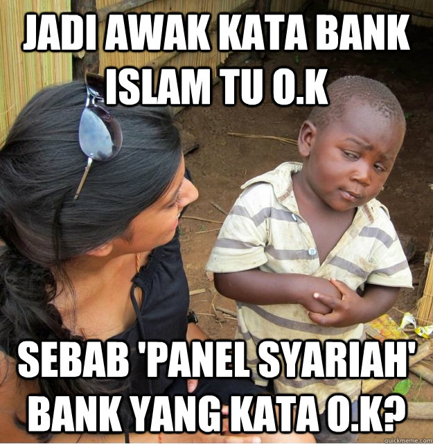 Jadi awak kata bank islam tu o.k sebab 'panel syariah' bank yang kata o.k?  Skeptical Third World Kid