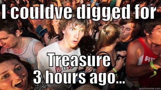 I COULDVE DIGGED FOR  TREASURE 3 HOURS AGO... Sudden Clarity Clarence