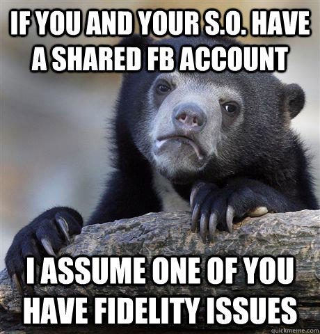 if you and your s.o. have a shared fb account I assume one of you have fidelity issues  Confession Bear