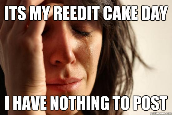 Its my reedit cake day I have nothing to post  First World Problems