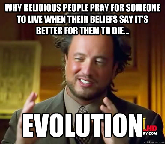 Why religious people pray for someone to live when their beliefs say it's better for them to die... EVOLUTION  Ancient Aliens
