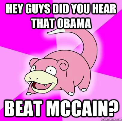Hey guys did you hear that Obama  Beat Mccain?  Slowpoke