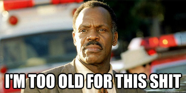  I'm too old for this shit -  I'm too old for this shit  Old Man Murtaugh