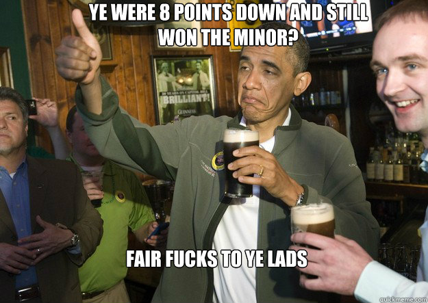 Ye were 8 points down and still won the minor? Fair Fucks to ye lads  BARACK OBAMA APPROVES
