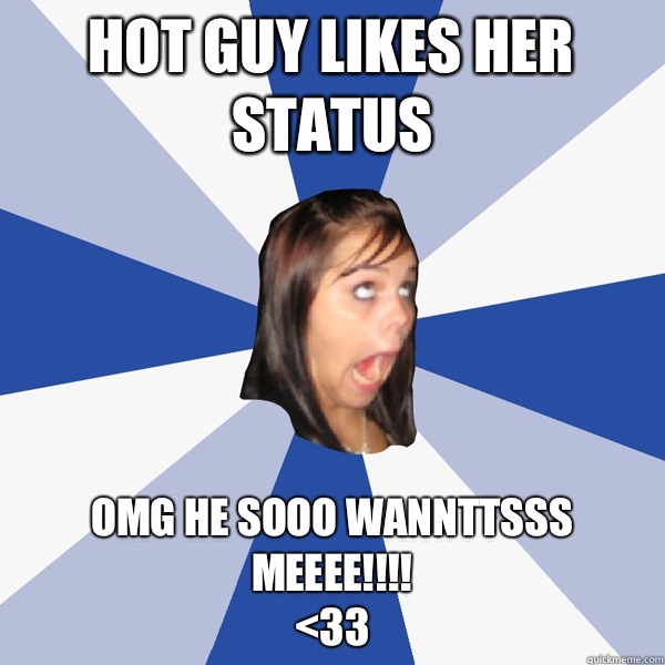 Hot guy likes her status OMG HE SOOO WANNTTSSS MEEEE!!!!
<33  Annoying Facebook Girl