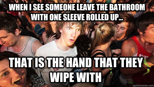 When I see someone leave the bathroom with one sleeve rolled up... That is the hand that they wipe with  Sudden Clarity Clarence