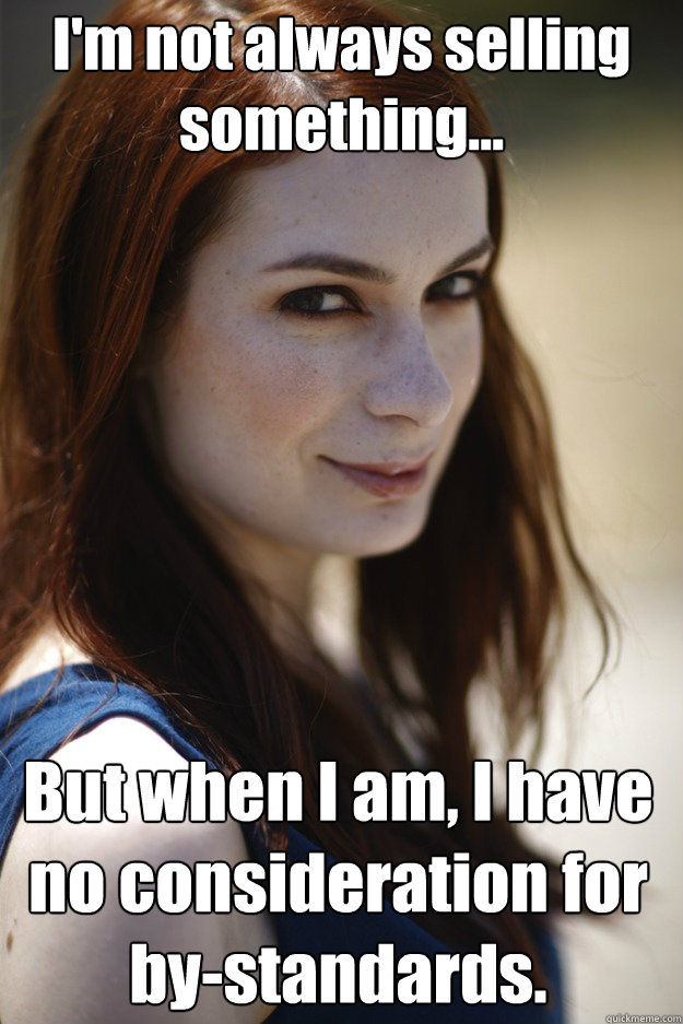 I'm not always selling something... But when I am, I have no consideration for by-standards.   