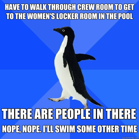 have to walk through crew room to get to the women's locker room in the pool  There are people in there Nope, nope. I'll swim some other time  Socially Awkward Penguin