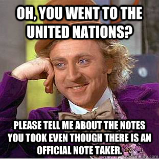 Oh, you went to the United Nations? Please tell me about the notes you took even though there is an official note taker.  Condescending Wonka