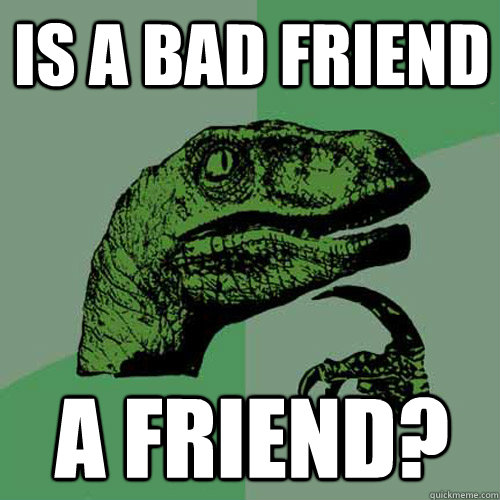 Is a bad Friend A Friend?  Philosoraptor