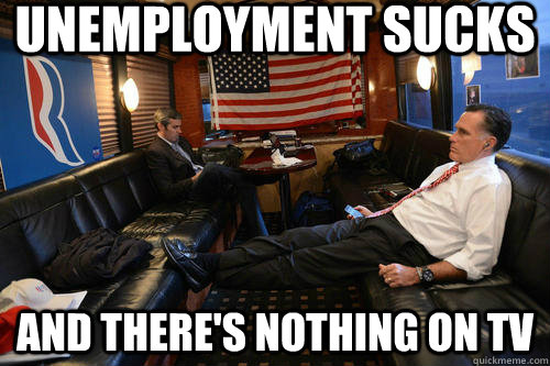 Unemployment sucks And there's nothing on TV  Sudden Realization Romney