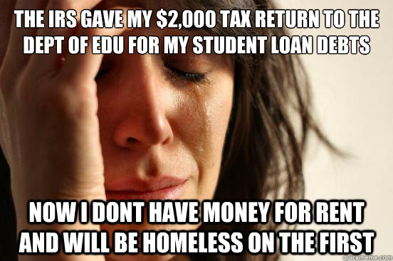 The IRS gave my $2,000 tax return to the Dept of Edu for my student loan debts Now I dont have money for rent and will be homeless on the first - The IRS gave my $2,000 tax return to the Dept of Edu for my student loan debts Now I dont have money for rent and will be homeless on the first  First World Problems