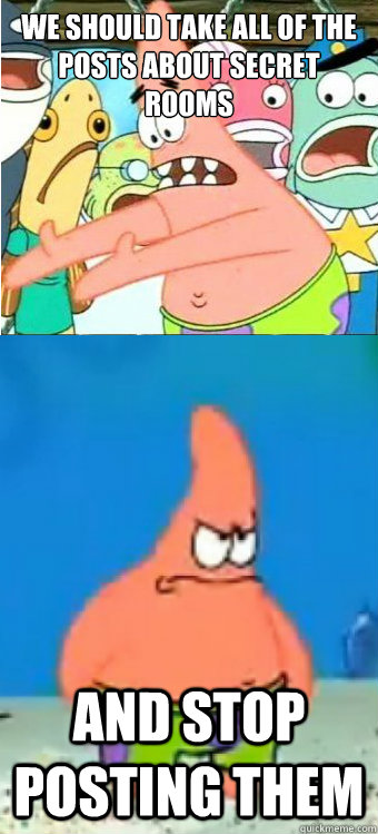 We should take all of the posts about secret rooms And stop posting them  Tired of it Patrick