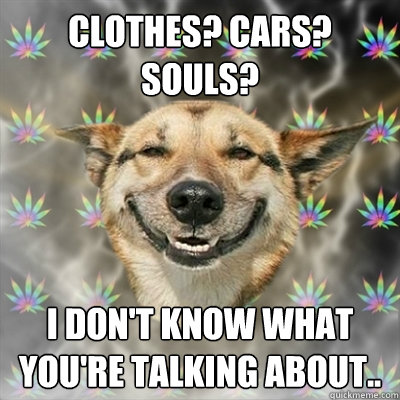 Clothes? Cars? Souls? I don't know what you're talking about.. - Clothes? Cars? Souls? I don't know what you're talking about..  Stoner Dog