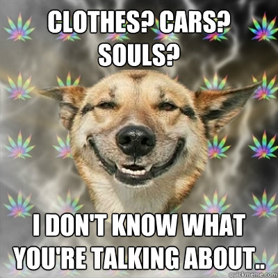 Clothes? Cars? Souls? I don't know what you're talking about..  Stoner Dog