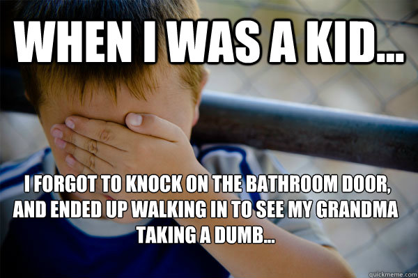 WHEN I WAS A KID...  I forgot to knock on the bathroom door, and ended up walking in to see my grandma taking a dumb...  Confession kid