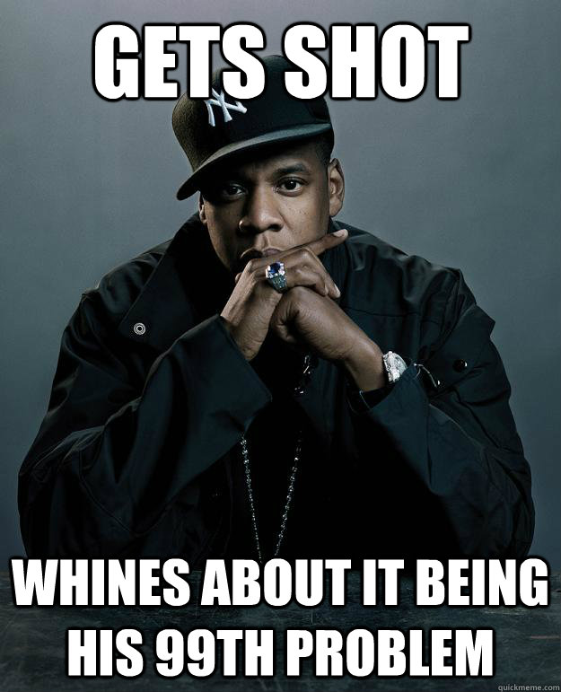 Gets shot Whines about it being his 99th problem  Jay Z Problems
