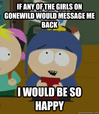 If any of the girls on gonewild would message me back I would be so happy  Craig - I would be so happy