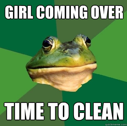 girl coming over time to clean  Foul Bachelor Frog