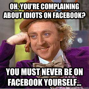 Oh, You're complaining about idiots on facebook? You must never be on facebook yourself...  Creepy Wonka