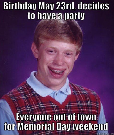 BIRTHDAY MAY 23RD, DECIDES TO HAVE A PARTY EVERYONE OUT OF TOWN FOR MEMORIAL DAY WEEKEND Bad Luck Brian