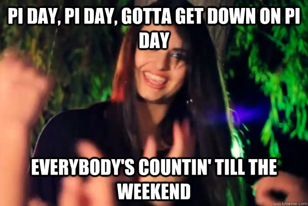 pi day, pi day, gotta get down on pi day everybody's countin' till the weekend - pi day, pi day, gotta get down on pi day everybody's countin' till the weekend  Pi Day