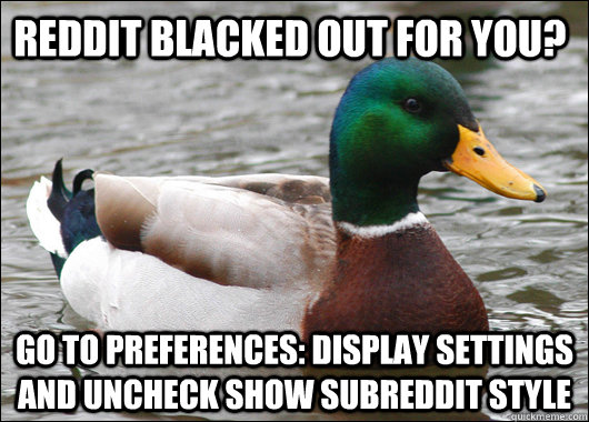 Reddit blacked out for you? Go to Preferences: Display Settings and uncheck Show Subreddit Style  Actual Advice Mallard