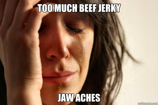 Too much beef jerky Jaw aches  First World Problems