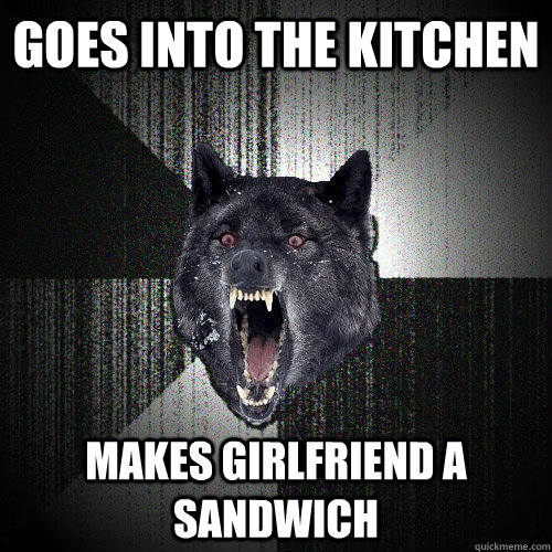 Goes into the kitchen makes girlfriend a sandwich  Insanity Wolf