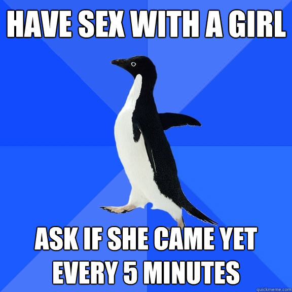 Have sex with a girl Ask if she came yet every 5 minutes  Socially Awkward Penguin