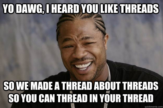 Yo dawg, I heard you like threads so we made a thread about threads so you can thread in your thread  Xzibit meme
