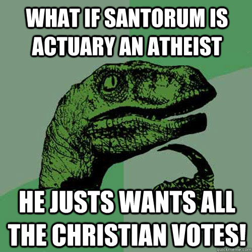 What if Santorum is actuary an atheist He justs wants all the Christian votes! - What if Santorum is actuary an atheist He justs wants all the Christian votes!  Philosoraptor