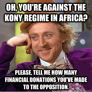 Oh, you're against the Kony regime in Africa? please, tell me how many financial donations you've made to the opposition.  Condescending Wonka