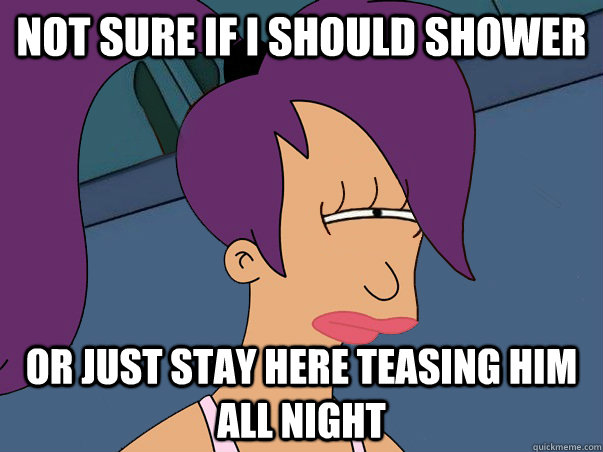 Not sure if I should shower  or just stay here teasing him all night  Leela Futurama
