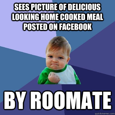 sees picture of delicious looking home cooked meal posted on facebook by roomate    Success Kid