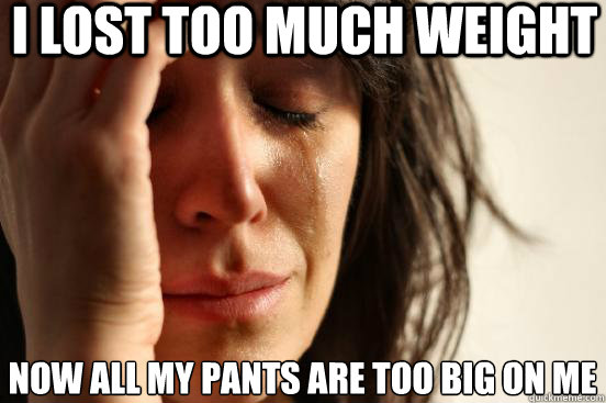 I lost too much weight now all my pants are too big on me - I lost too much weight now all my pants are too big on me  First World Problems
