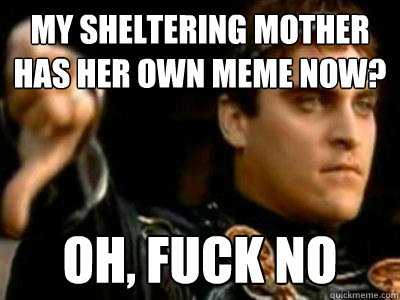My sheltering mother has her own meme now? Oh, fuck no  Downvoting Roman