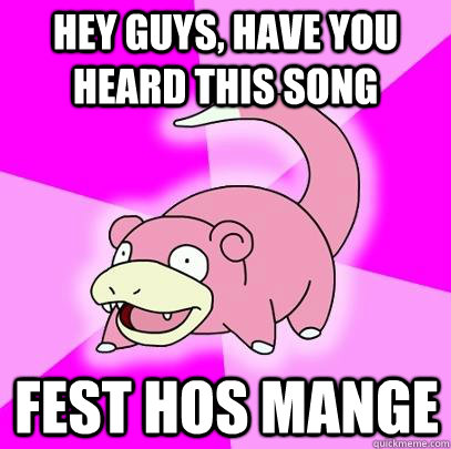 hey guys, have you heard this song fest hos mange - hey guys, have you heard this song fest hos mange  Slowpoke