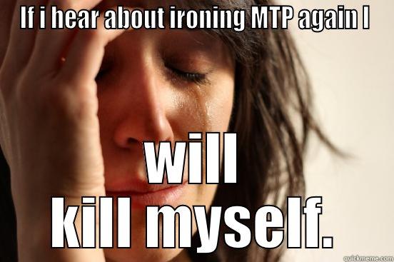 IF I HEAR ABOUT IRONING MTP AGAIN I WILL KILL MYSELF. First World Problems