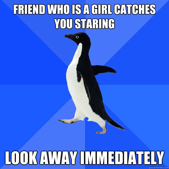 Friend who is a girl catches you staring look away immediately  Socially Awkward Penguin