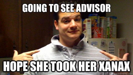 going to see advisor hope she took her xanax  5th Year College Senior