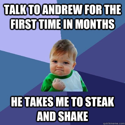 talk to andrew for the first time in months he takes me to steak and shake  Success Kid