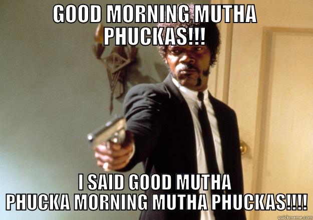 GOOD MORNING MUTHA PHUCKAS!!! I SAID GOOD MUTHA  PHUCKA MORNING MUTHA PHUCKAS!!!! Samuel L Jackson