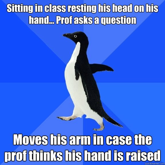 Sitting in class resting his head on his hand... Prof asks a question Moves his arm in case the prof thinks his hand is raised  Socially Awkward Penguin