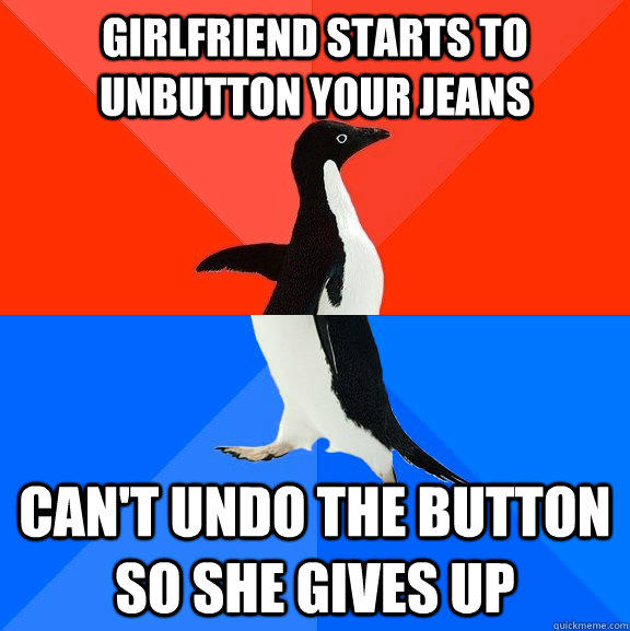 Girlfriend starts to unbutton your jeans can't undo the button so she gives up - Girlfriend starts to unbutton your jeans can't undo the button so she gives up  Socially Awesome Awkward Penguin