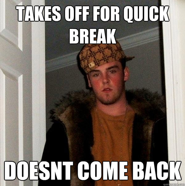takes off for quick break doesnt come back  Scumbag Steve