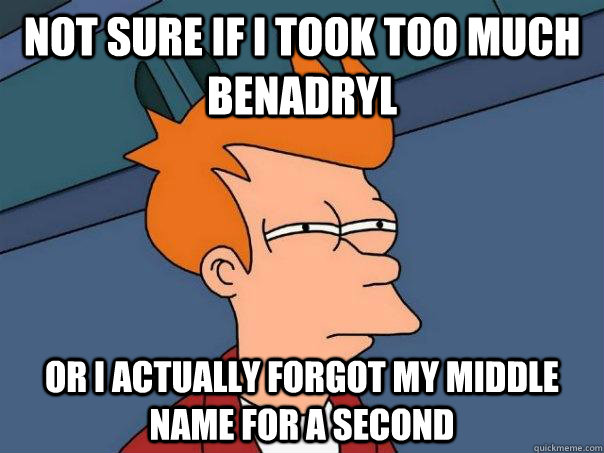 Not sure if i took too much benadryl or I actually forgot my middle name for a second - Not sure if i took too much benadryl or I actually forgot my middle name for a second  Futurama Fry