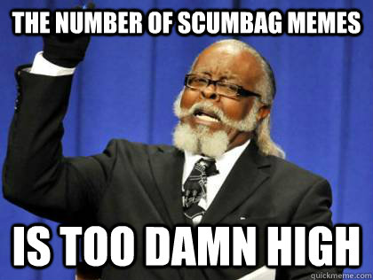 the number of scumbag memes is too damn high  Its too damn high