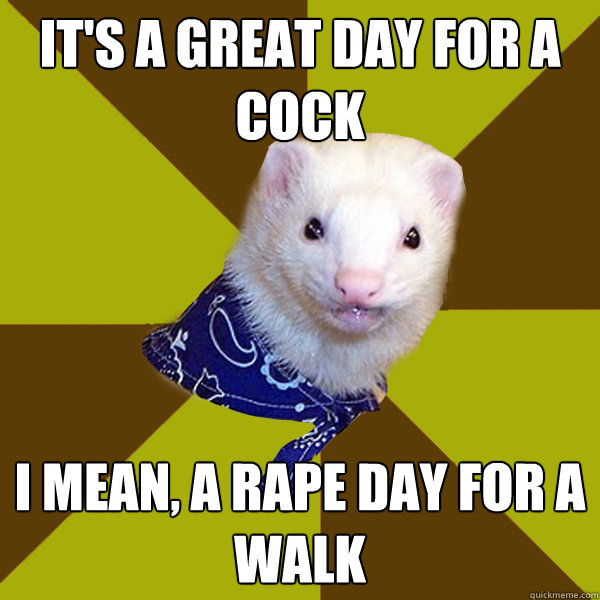 it's a great day for a cock I mean, a rape day for a walk  