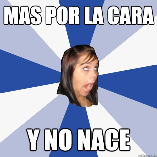Mas por la cara Y NO NACE  Annoying Facebook Girl